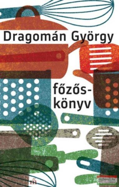 Dragomán György - Főzőskönyv - Írások főzésről és evésről