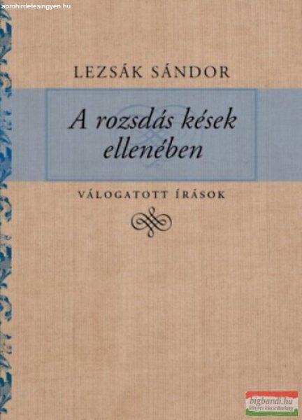 Lezsák Sándor - A rozsdás kések ellenében - Válogatott írások 