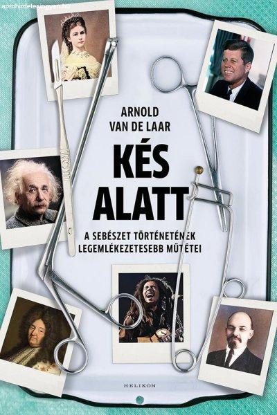 Arnold van de Laar - Kés alatt - A sebészet történetének legemlékezetesebb
műtétei
