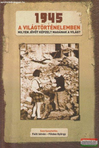 Feitl István - Földes György szerk. - 1945 ?a világtörténelemben - Milyen
jövőt képzelt magának a világ? 