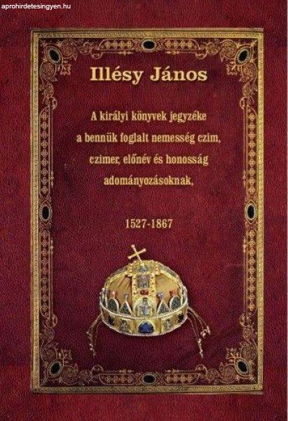 Illésy János - A királyi könyvek jegyzéke a bennük foglalt nemesség czim,
czimer, előnév és honosság adományozásoknak - 1527-1867