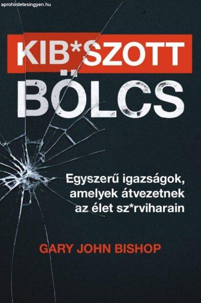Gary John Bishop - Kib*szott bölcs: Egyszerű igazságok, amelyek átvezetnek
az élet sz*rviharain