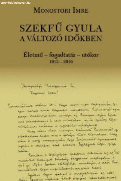 Monostori Imre - Szekfű Gyula a változó időkben - Életmű - fogadtatás -
utókor 1913-2016
