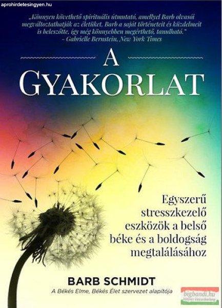 Barb Schmidt - A Gyakorlat - Egyszerű stresszkezelő eszközök a belső béke
és a boldogság megtalálásához