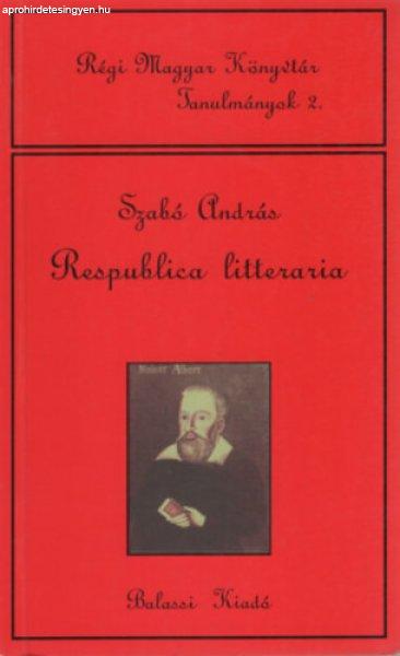 Respublica litteraria (Régi Magyar Könyvtár Tanulmányok 2.) - Szabó András