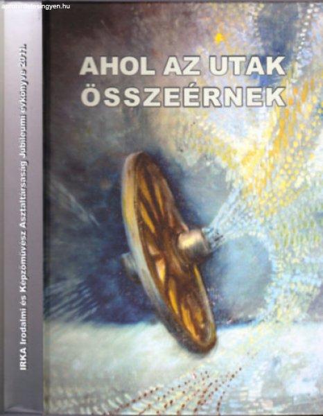 Ahol az utak összeérnek - Irka Irodalmi és Képzőművész Asztaltársaság
Jubileumi évkönyve 2011. - Balázs Sándor (szerk.)