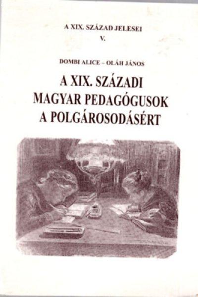 A XIX. századi magyar pedagógusok a polgárosodásért - Dombi Alice; Oláh
János