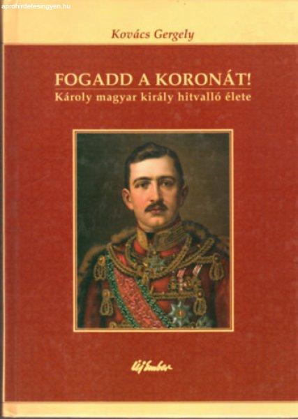 Fogadd a koronát! - Károly magyar király hitvalló élete - Kovács Gergely