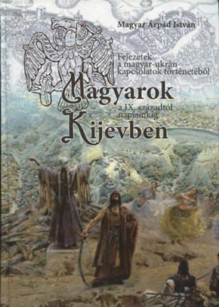 Magyarok Kijevben - Fejezetek a magyar-ukrán kapcsolatok történetéből a IX.
századtól napjainkig - Magyar Árpád István