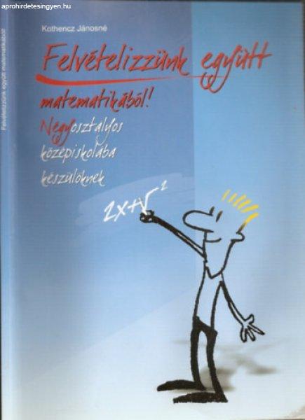 Felvételizzünk együtt matematikából! - Négyosztályos középiskolába
készülőknek - Kothencz Jánosné