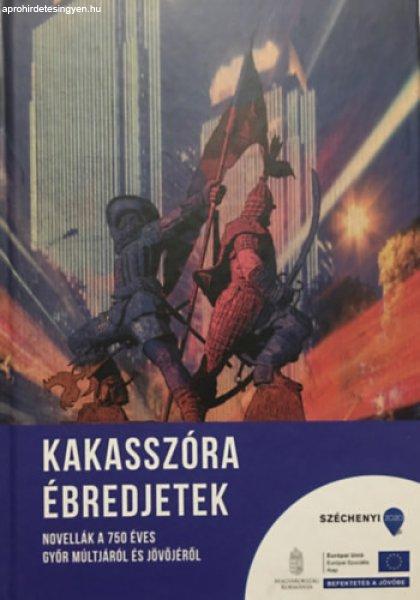 Kakasszóra ébredjetek - Novellák a 750 éves Győr múltjáról és
jövőjéről - Zsiga Kristóf (szerk.)