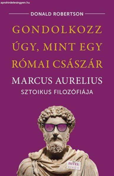 Gondolkozz úgy, mint egy római császár - Marcus Aurelius sztoikus
filozófiája