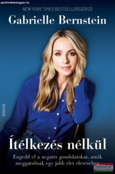 Gabrielle Bernstein - Ítélkezés nélkül - Engedd el a negatív gondolatokat,
amik meggátolnak egy jobb élet elérésében