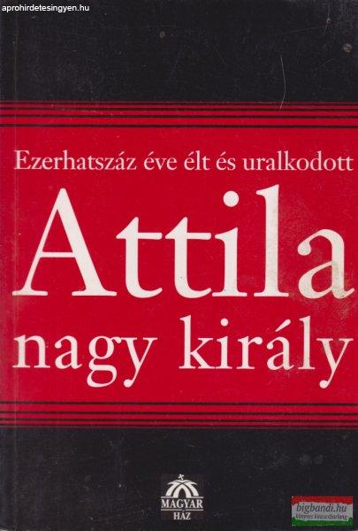 Bencsik András - Ezerhatszáz ?éve élt és uralkodott Attila nagy király