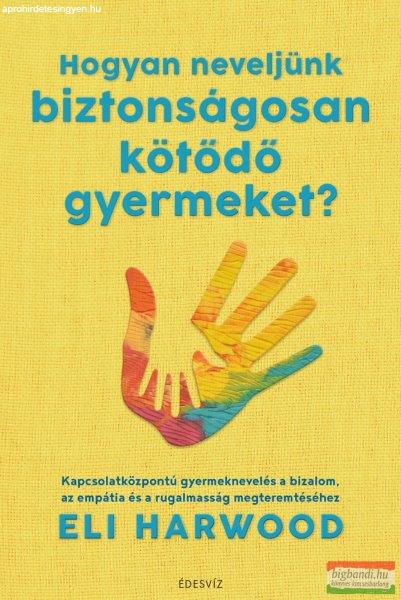 Eli Harwood - Hogyan neveljünk biztonságosan kötődő gyermeket?