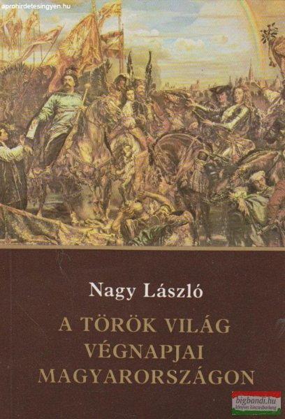 Nagy László - A török világ végnapjai Magyarországon