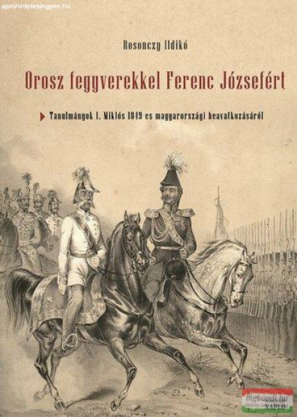 Rosonczy Ildikó - Orosz fegyverekkel Ferenc Józsefért - Tanulmányok I.
Miklós 1849-es magyarországi beavatkozásáról 