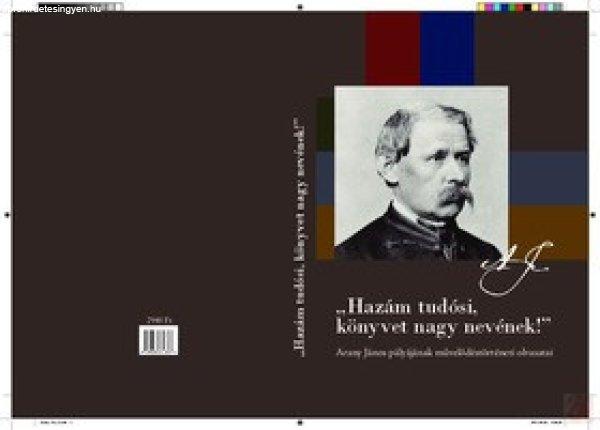 "HAZÁM TUDÓSI, KÖNYVET NAGY NEVÉNEK!": ARANY JÁNOS PÁLYÁJÁNAK
MŰVELŐDÉSTÖRTÉNETI OLVASATAI