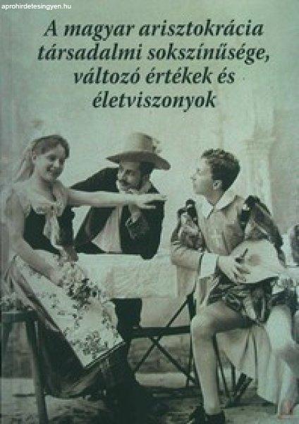 A MAGYAR ARISZTOKRÁCIA TÁRSADALMI SOKSZÍNŰSÉGE, VÁLTOZÓ ÉRTÉKEK ÉS
ÉLETVISZONYOK